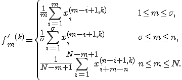 $$f'_m^{(k)} = \left\{ \begin{array}{ll} \frac1m \sum_{i=1}^m x_i^{(m-i+1,k)}&1\le m\le \sigma,\\ \frac{1}{\sigma} \sum_{i=1}^{\sigma} x_i^{(m-i+1,k)}&\sigma \le m \le n,\\ \frac{1}{N-m+1} \sum_{i=1}^{N-m+1} x_{i+m-n}^{(n-i+1,k)}&n \le m \le N.\end{array} \right$$